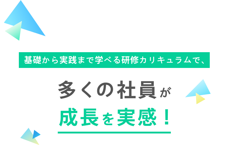 基礎から実践まで学べる研修カリキュラムで、多くの社員が成長を実感！